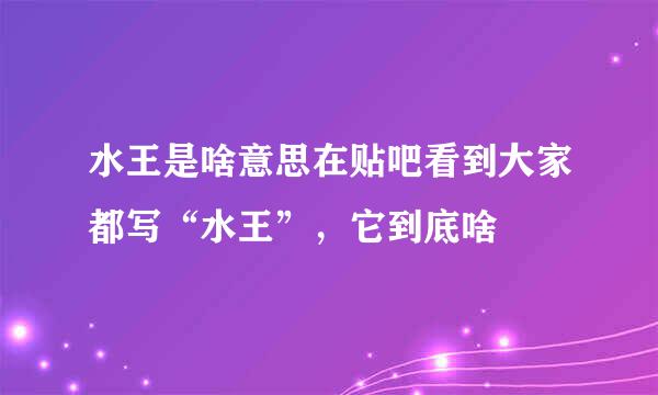 水王是啥意思在贴吧看到大家都写“水王”，它到底啥