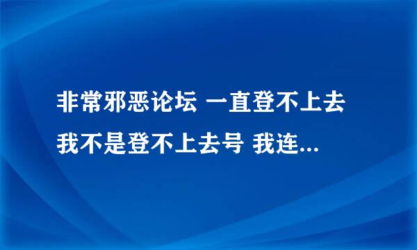 非常邪恶论坛 一直登不上去 我不是登不上去号 我连论坛都没进去 怎么登号 请问这是什么问题