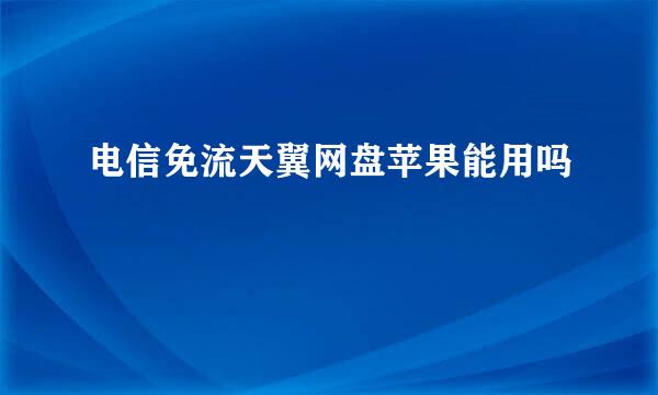 电信免流天翼网盘苹果能用吗