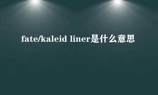 fate/kaleid liner是什么意思