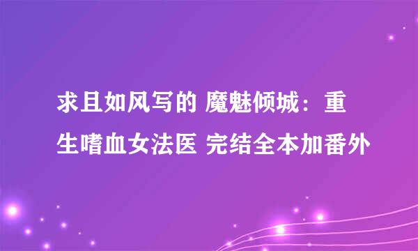 求且如风写的 魔魅倾城：重生嗜血女法医 完结全本加番外