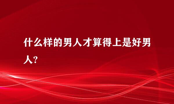 什么样的男人才算得上是好男人?