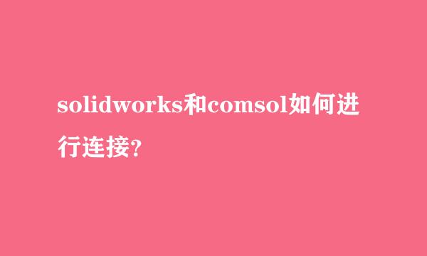 solidworks和comsol如何进行连接？