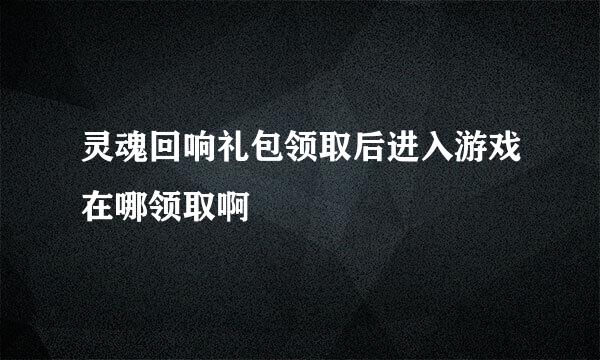 灵魂回响礼包领取后进入游戏在哪领取啊