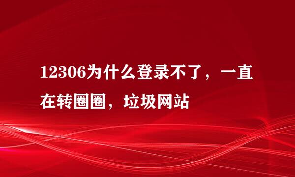 12306为什么登录不了，一直在转圈圈，垃圾网站