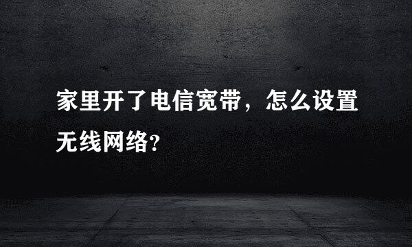 家里开了电信宽带，怎么设置无线网络？