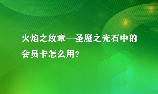 火焰之纹章—圣魔之光石中的会员卡怎么用？