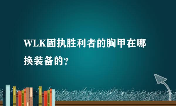 WLK固执胜利者的胸甲在哪换装备的？