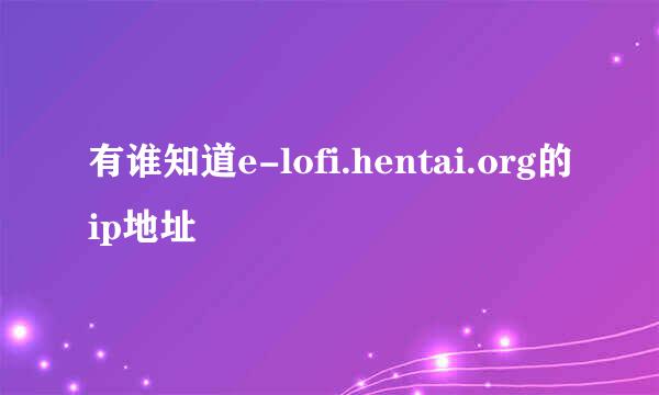 有谁知道e-lofi.hentai.org的ip地址