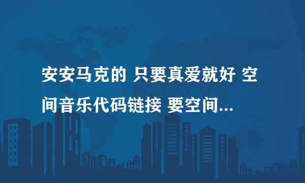 安安马克的 只要真爱就好 空间音乐代码链接 要空间能用的 QQ邮箱88276747@QQ.COM