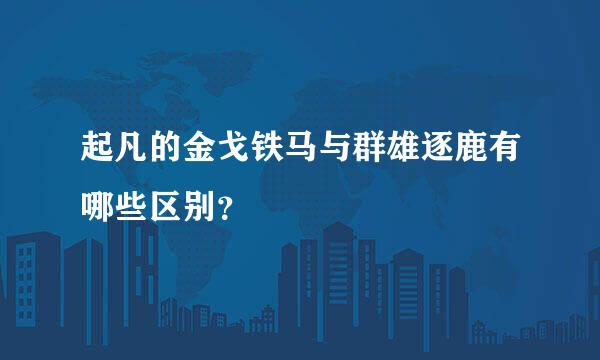 起凡的金戈铁马与群雄逐鹿有哪些区别？