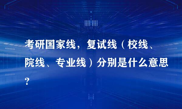 考研国家线，复试线（校线、院线、专业线）分别是什么意思？