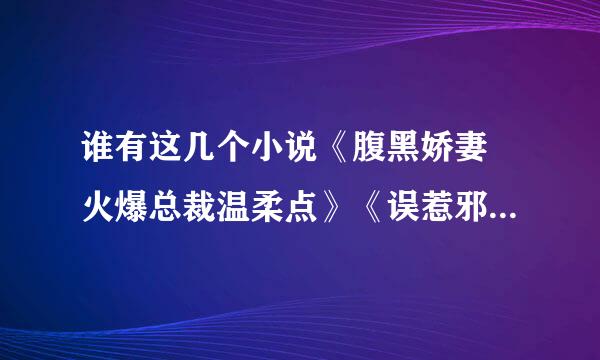 谁有这几个小说《腹黑娇妻 火爆总裁温柔点》《误惹邪魅总裁》《总裁夜夜爱》和下面的几个小说发到邮箱谢谢