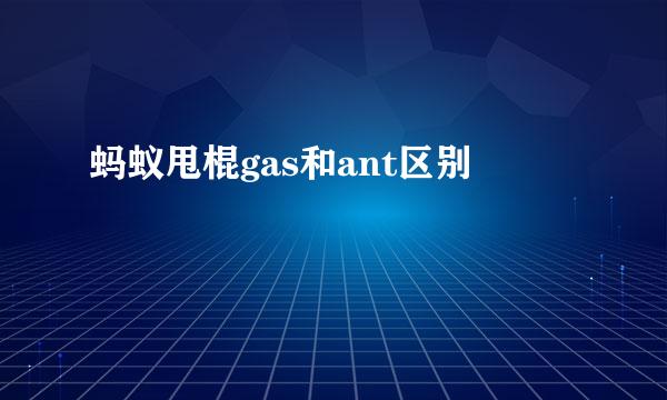 蚂蚁甩棍gas和ant区别