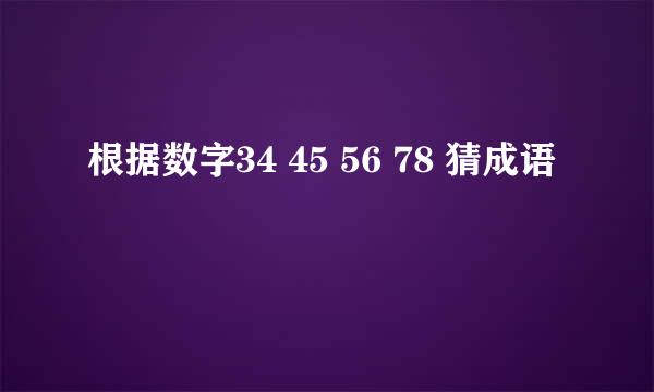 根据数字34 45 56 78 猜成语