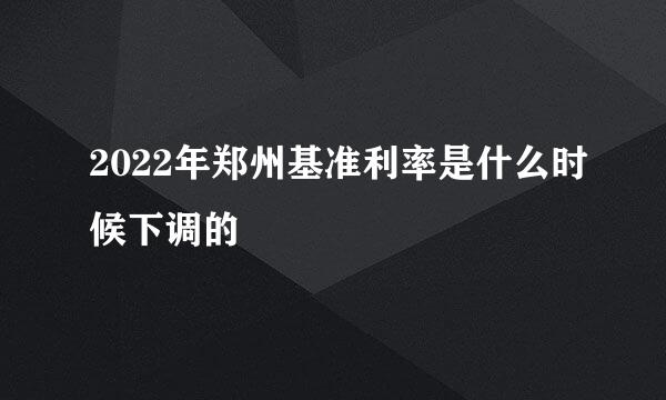 2022年郑州基准利率是什么时候下调的