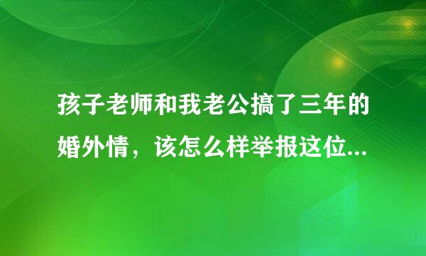 孩子老师和我老公搞了三年的婚外情，该怎么样举报这位老师？因怕影响孩子，等两年孩子小学毕业在举报行吗