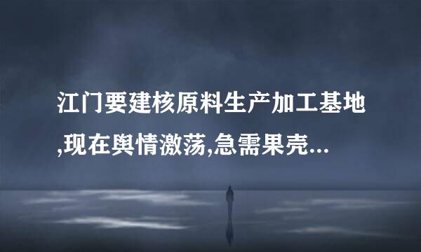 江门要建核原料生产加工基地,现在舆情激荡,急需果壳对于核原料加工安全性的科学解答啊。帮帮我们江门人,