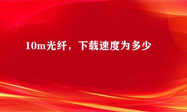 10m光纤，下载速度为多少