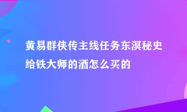 黄易群侠传主线任务东溟秘史给铁大师的酒怎么买的