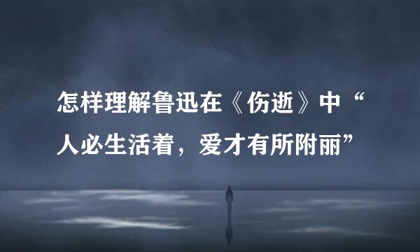 怎样理解鲁迅在《伤逝》中“人必生活着，爱才有所附丽”