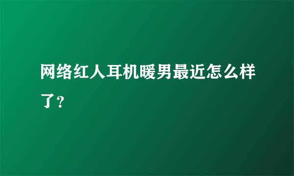 网络红人耳机暖男最近怎么样了？