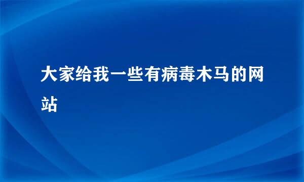 大家给我一些有病毒木马的网站