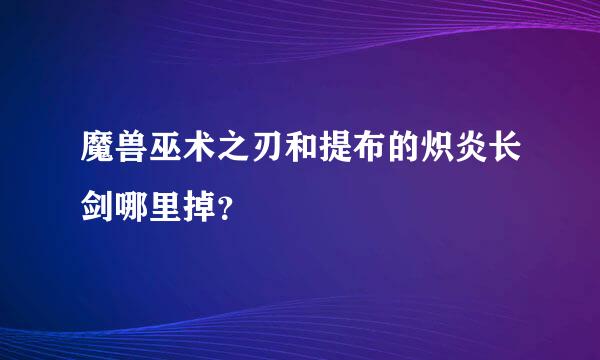 魔兽巫术之刃和提布的炽炎长剑哪里掉？