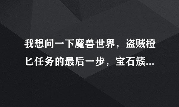 我想问一下魔兽世界，盗贼橙匕任务的最后一步，宝石簇是不是进本打怪就能获得呢？谁做过这任务呢，麻烦告