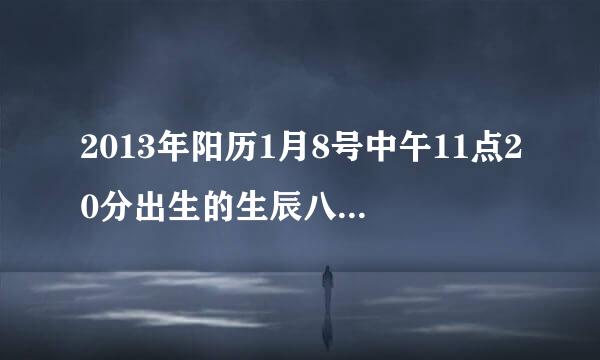 2013年阳历1月8号中午11点20分出生的生辰八字，五行属什么？命中缺什么？求高人回答