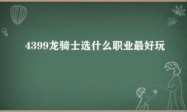 4399龙骑士选什么职业最好玩