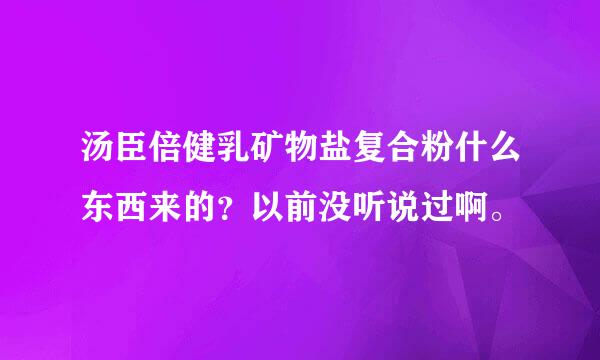 汤臣倍健乳矿物盐复合粉什么东西来的？以前没听说过啊。