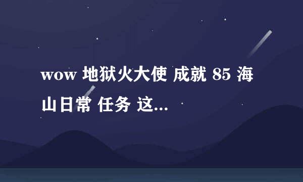 wow 地狱火大使 成就 85 海山日常 任务 这个成就 怎么完成啊 我是按照里面的要求做的 可是成就没亮啊