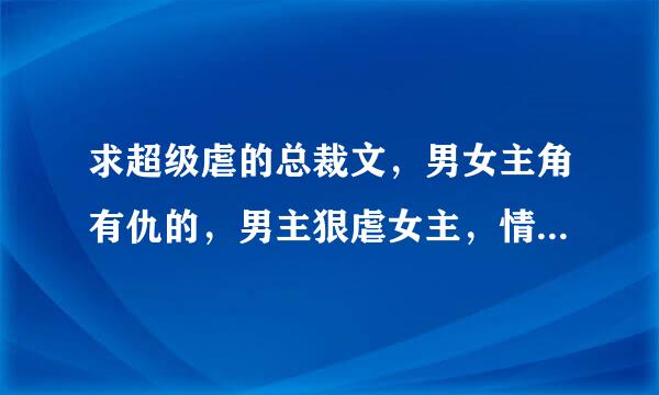 求超级虐的总裁文，男女主角有仇的，男主狠虐女主，情节残忍的，但结局要好的。类似烙印残妻，总裁吞掉小