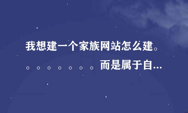 我想建一个家族网站怎么建。。。。。。。。而是属于自己的网站？