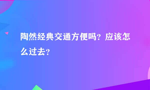 陶然经典交通方便吗？应该怎么过去？