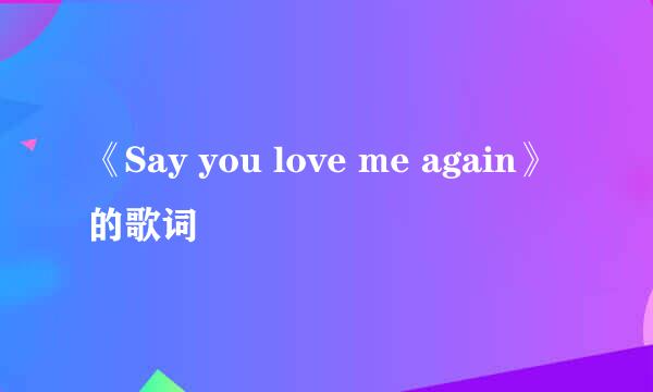 《Say you love me again》的歌词