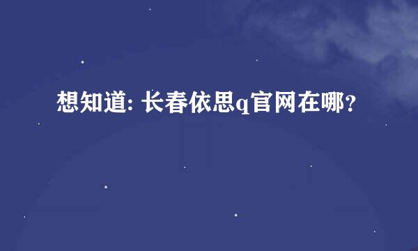 想知道: 长春依思q官网在哪？