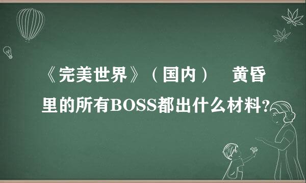 《完美世界》（国内）　黄昏里的所有BOSS都出什么材料？