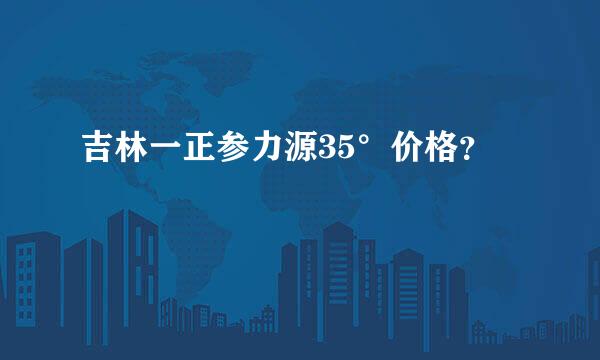 吉林一正参力源35°价格？