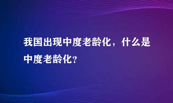 我国出现中度老龄化，什么是中度老龄化？