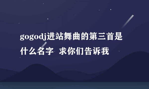 gogodj进站舞曲的第三首是什么名字  求你们告诉我