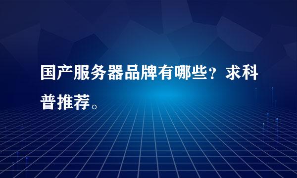 国产服务器品牌有哪些？求科普推荐。