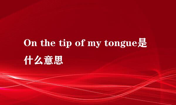 On the tip of my tongue是什么意思