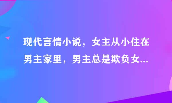 现代言情小说，女主从小住在男主家里，男主总是欺负女主，后来男女主