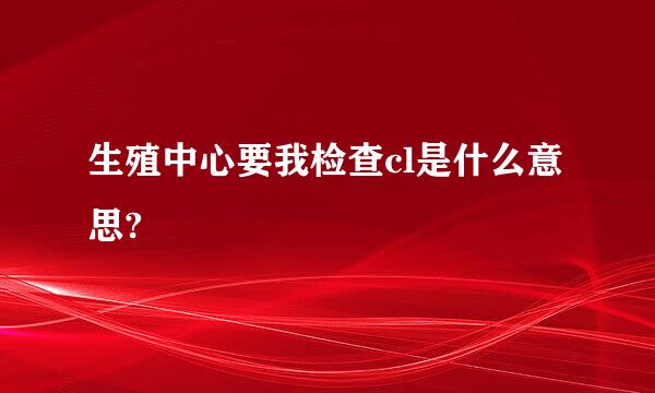 生殖中心要我检查cl是什么意思?