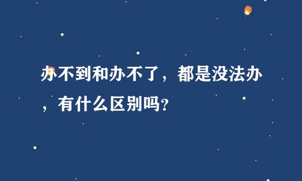 办不到和办不了，都是没法办，有什么区别吗？