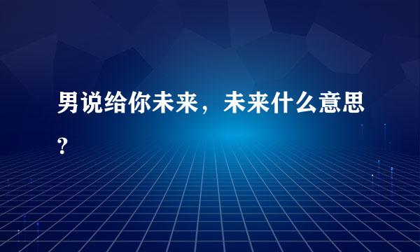 男说给你未来，未来什么意思？