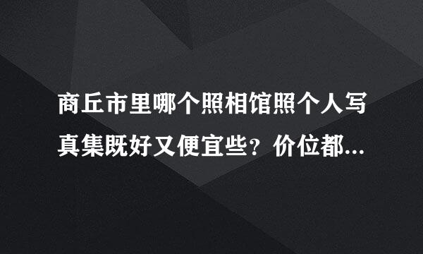 商丘市里哪个照相馆照个人写真集既好又便宜些？价位都是多少？