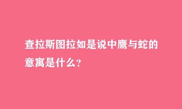 查拉斯图拉如是说中鹰与蛇的意寓是什么？